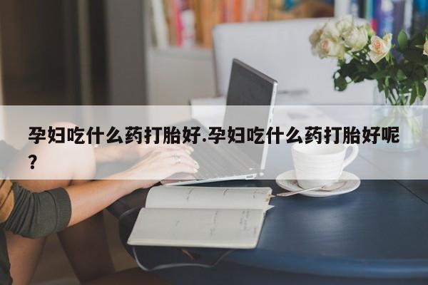 打胎药专卖微信全国包邮孕妇吃什么药打胎好.孕妇吃什么药打胎好呢？
