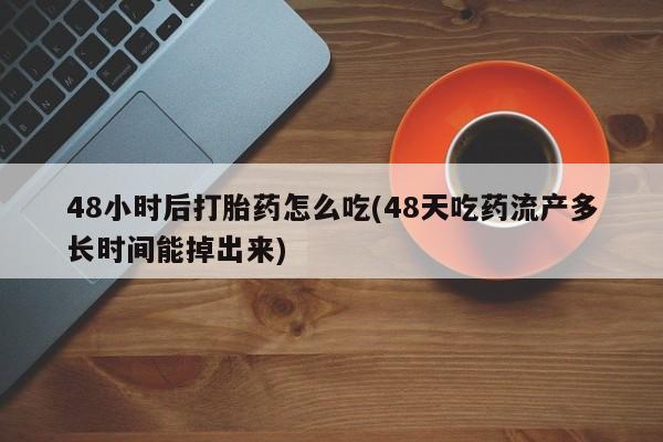 打胎药专卖微信全国包邮48小时后打胎药怎么吃(48天吃药流产多长时间能掉出来)