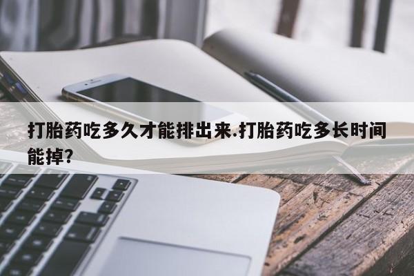 打胎药专卖微信全国包邮打胎药吃多久才能排出来.打胎药吃多长时间能掉？