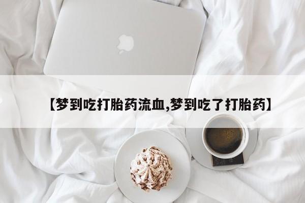 打胎药专卖微信全国包邮【梦到吃打胎药流血,梦到吃了打胎药】