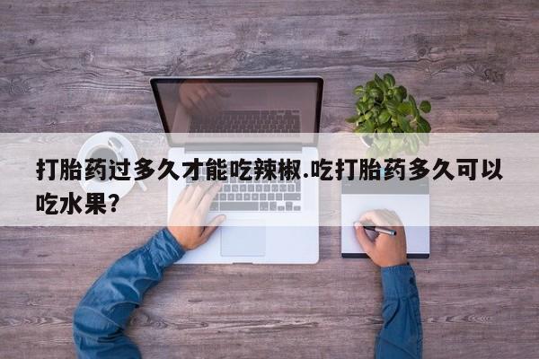 打胎药专卖微信全国包邮打胎药过多久才能吃辣椒.吃打胎药多久可以吃水果？