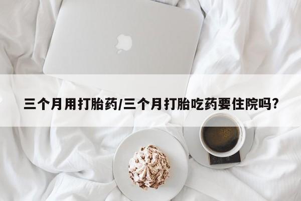 打胎药专卖微信全国包邮三个月用打胎药/三个月打胎吃药要住院吗?