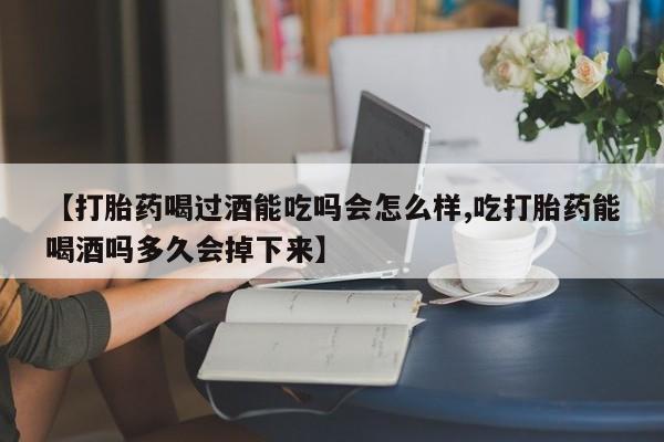打胎药专卖微信全国包邮【打胎药喝过酒能吃吗会怎么样,吃打胎药能喝酒吗多久会掉下来】