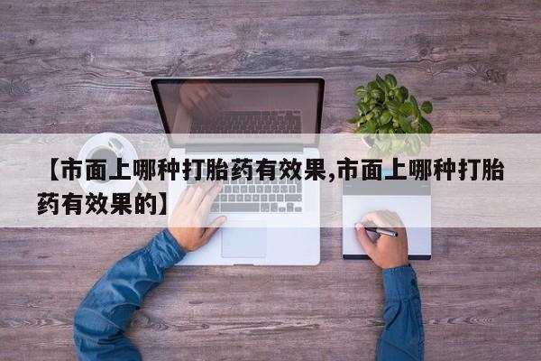 打胎药专卖微信全国包邮【市面上哪种打胎药有效果,市面上哪种打胎药有效果的】