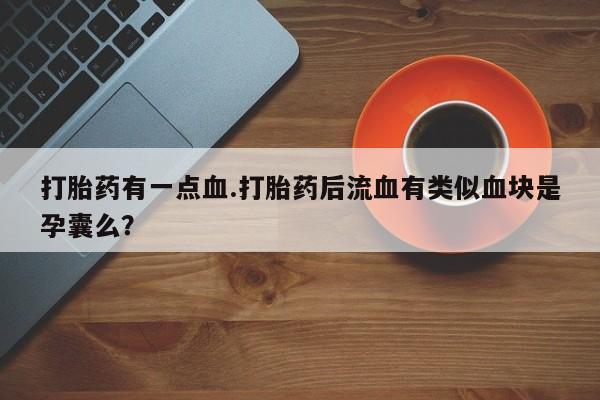 打胎药专卖微信全国包邮打胎药有一点血.打胎药后流血有类似血块是孕囊么？