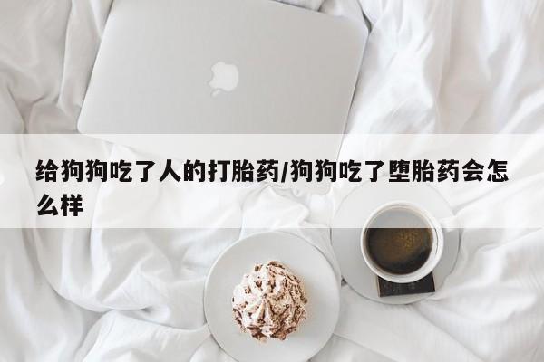 打胎药专卖微信全国包邮给狗狗吃了人的打胎药/狗狗吃了堕胎药会怎么样