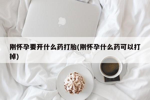 打胎药专卖微信全国包邮刚怀孕要开什么药打胎(刚怀孕什么药可以打掉)