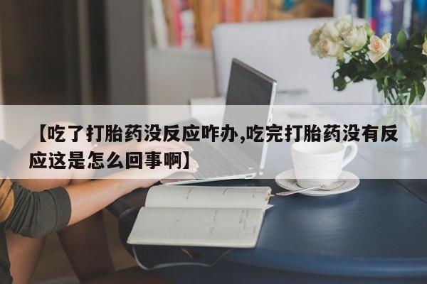 打胎药专卖微信全国包邮【吃了打胎药没反应咋办,吃完打胎药没有反应这是怎么回事啊】