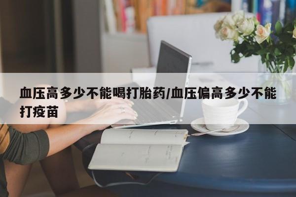 打胎药专卖微信全国包邮血压高多少不能喝打胎药/血压偏高多少不能打疫苗