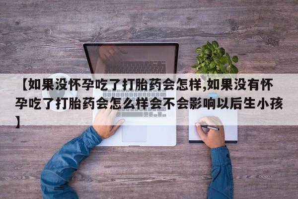 打胎药专卖微信全国包邮【如果没怀孕吃了打胎药会怎样,如果没有怀孕吃了打胎药会怎么样会不会影响以后生小孩】