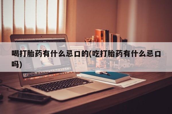 打胎药专卖微信全国包邮喝打胎药有什么忌口的(吃打胎药有什么忌口吗)