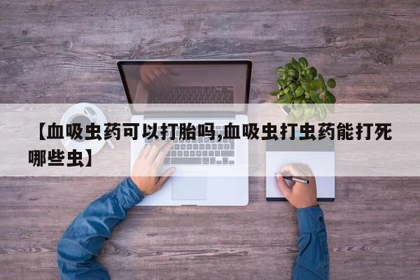 打胎药专卖微信全国包邮【血吸虫药可以打胎吗,血吸虫打虫药能打死哪些虫】
