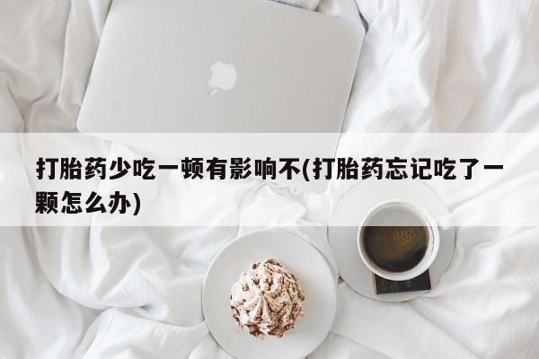 打胎药专卖微信全国包邮打胎药少吃一顿有影响不(打胎药忘记吃了一颗怎么办)