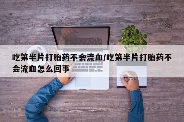 打胎药专卖微信全国包邮吃第半片打胎药不会流血/吃第半片打胎药不会流血怎么回事