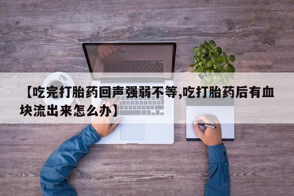 打胎药专卖微信全国包邮【吃完打胎药回声强弱不等,吃打胎药后有血块流出来怎么办】