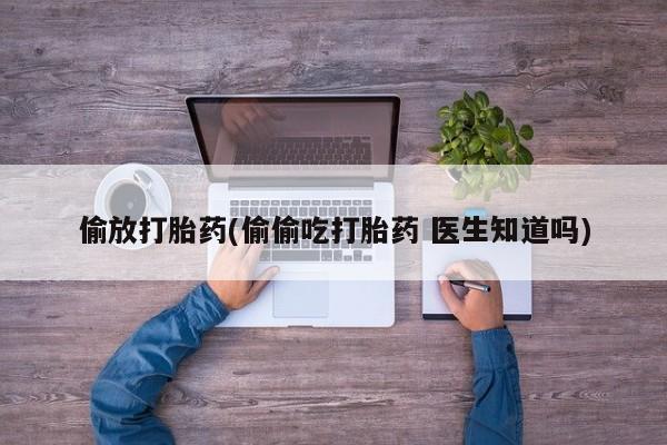 打胎药专卖微信全国包邮偷放打胎药(偷偷吃打胎药 医生知道吗)