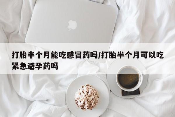 打胎药专卖微信全国包邮打胎半个月能吃感冒药吗/打胎半个月可以吃紧急避孕药吗
