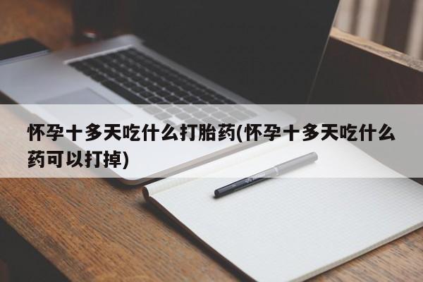 打胎药专卖微信全国包邮怀孕十多天吃什么打胎药(怀孕十多天吃什么药可以打掉)