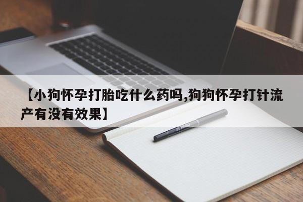 打胎药专卖微信全国包邮【小狗怀孕打胎吃什么药吗,狗狗怀孕打针流产有没有效果】