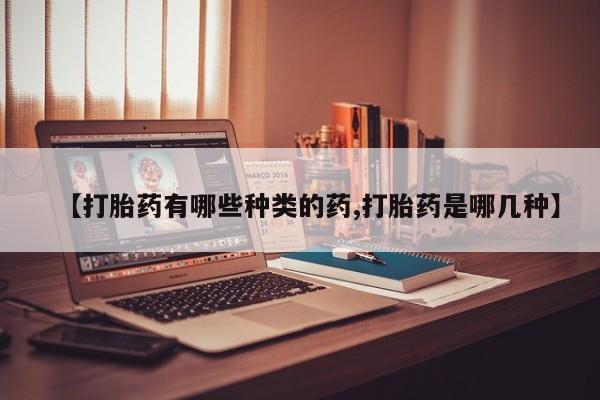 打胎药专卖微信全国包邮【打胎药有哪些种类的药,打胎药是哪几种】