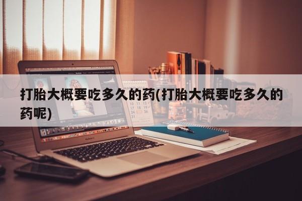 打胎药专卖微信全国包邮打胎大概要吃多久的药(打胎大概要吃多久的药呢)
