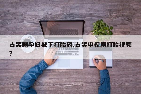 打胎药专卖微信全国包邮古装剧孕妇被下打胎药.古装电视剧打胎视频？