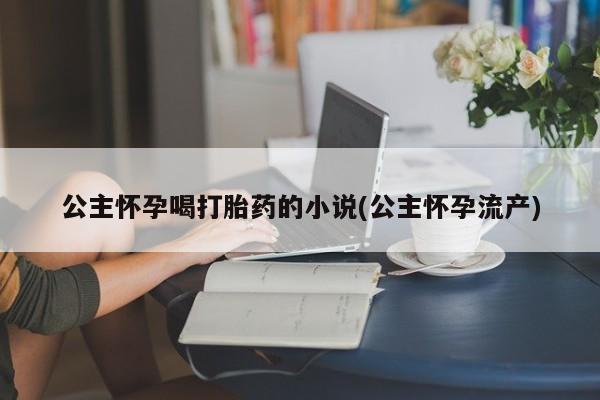 打胎药专卖微信全国包邮公主怀孕喝打胎药的小说(公主怀孕流产)