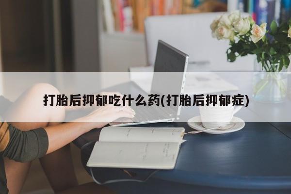 打胎药专卖微信全国包邮打胎后抑郁吃什么药(打胎后抑郁症)