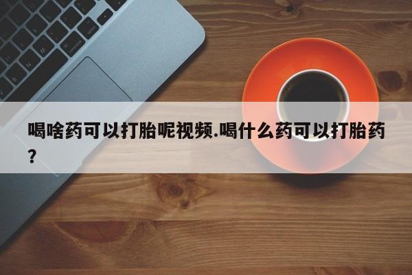 打胎药专卖微信全国包邮喝啥药可以打胎呢视频.喝什么药可以打胎药？