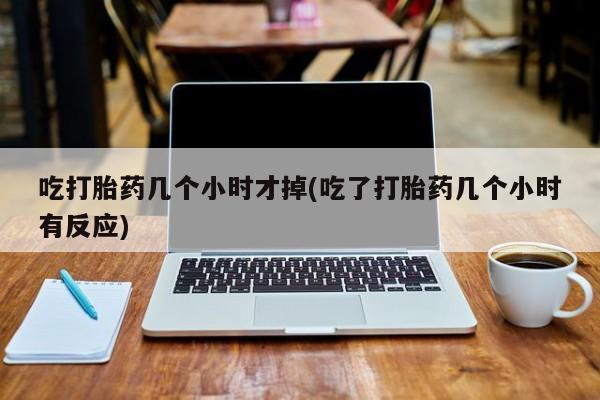 打胎药专卖微信全国包邮吃打胎药几个小时才掉(吃了打胎药几个小时有反应)