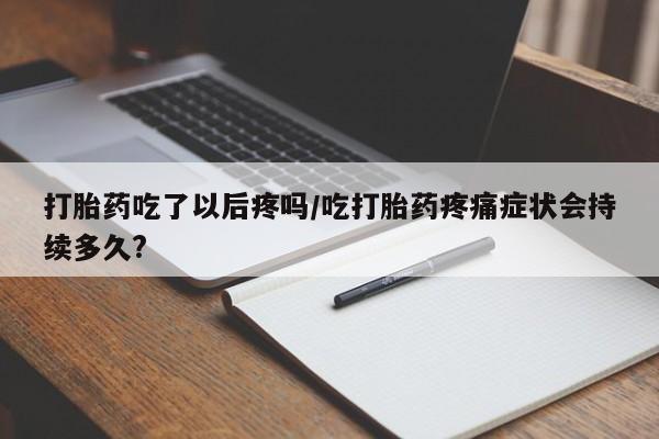 打胎药专卖微信全国包邮打胎药吃了以后疼吗/吃打胎药疼痛症状会持续多久?