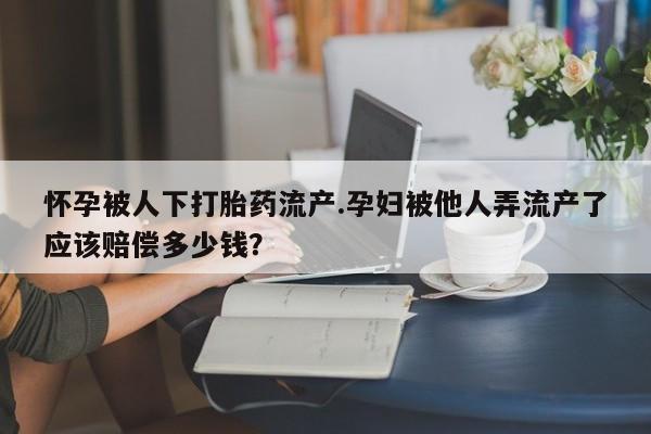 打胎药专卖微信全国包邮怀孕被人下打胎药流产.孕妇被他人弄流产了应该赔偿多少钱？