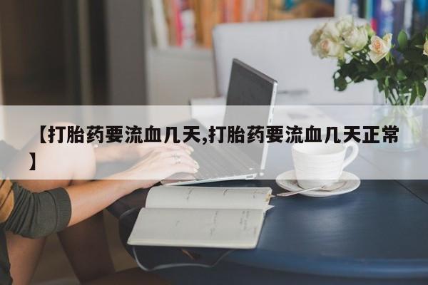打胎药专卖微信全国包邮【打胎药要流血几天,打胎药要流血几天正常】