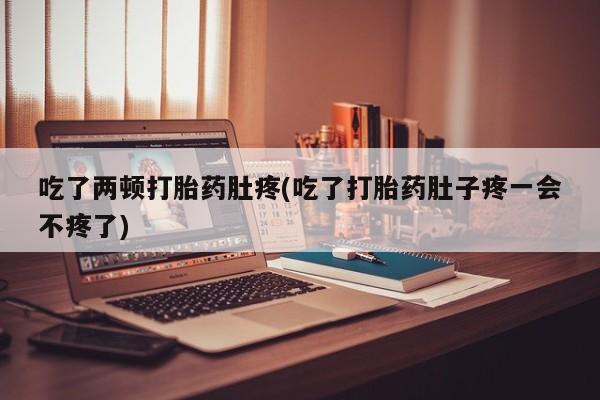 打胎药专卖微信全国包邮吃了两顿打胎药肚疼(吃了打胎药肚子疼一会不疼了)