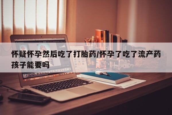 打胎药专卖微信全国包邮怀疑怀孕然后吃了打胎药/怀孕了吃了流产药孩子能要吗
