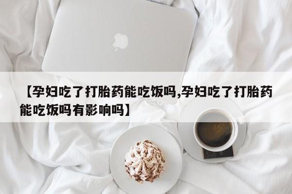 打胎药专卖微信全国包邮【孕妇吃了打胎药能吃饭吗,孕妇吃了打胎药能吃饭吗有影响吗】
