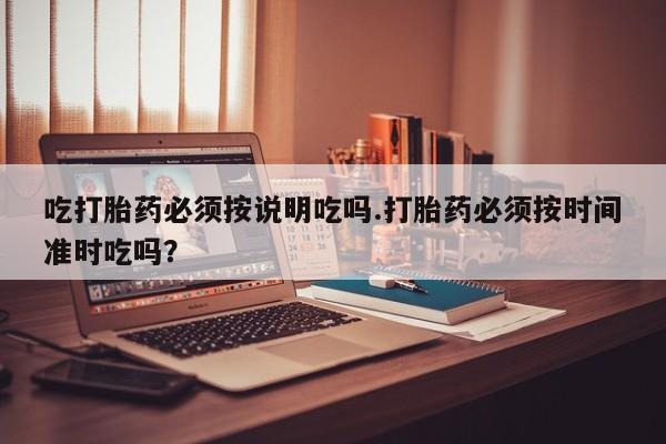 打胎药专卖微信全国包邮吃打胎药必须按说明吃吗.打胎药必须按时间准时吃吗？