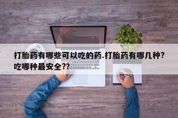 打胎药专卖微信全国包邮打胎药有哪些可以吃的药.打胎药有哪几种?吃哪种最安全?？