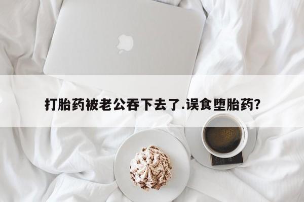 打胎药专卖微信全国包邮打胎药被老公吞下去了.误食堕胎药？