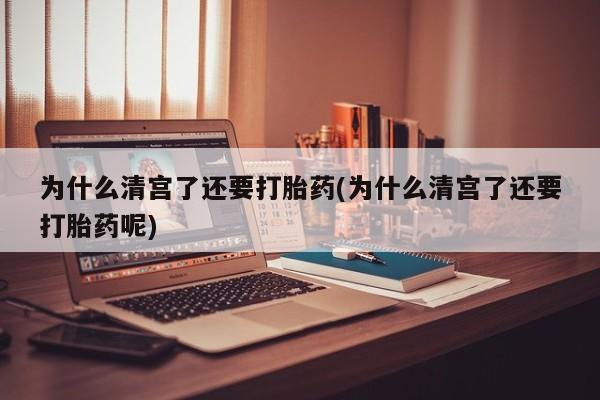 打胎药专卖微信全国包邮为什么清宫了还要打胎药(为什么清宫了还要打胎药呢)