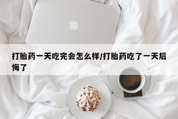 打胎药专卖微信全国包邮打胎药一天吃完会怎么样/打胎药吃了一天后悔了