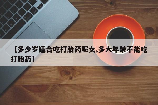 打胎药专卖微信全国包邮【多少岁适合吃打胎药呢女,多大年龄不能吃打胎药】