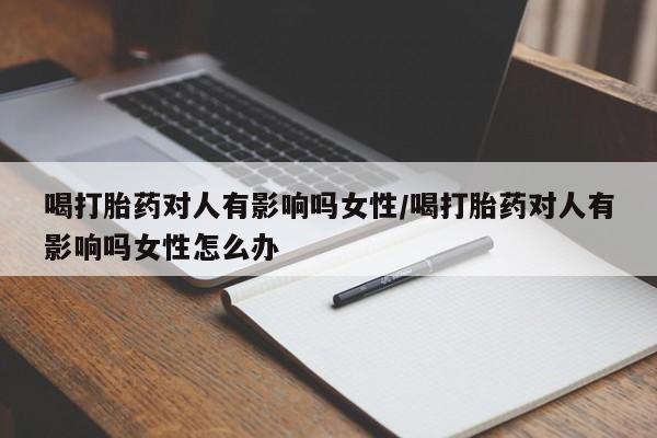 打胎药专卖微信全国包邮喝打胎药对人有影响吗女性/喝打胎药对人有影响吗女性怎么办