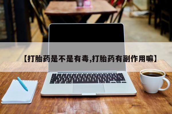打胎药专卖微信全国包邮【打胎药是不是有毒,打胎药有副作用嘛】