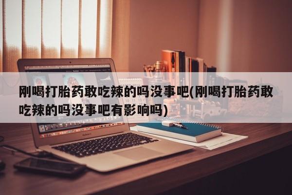 打胎药专卖微信全国包邮刚喝打胎药敢吃辣的吗没事吧(刚喝打胎药敢吃辣的吗没事吧有影响吗)