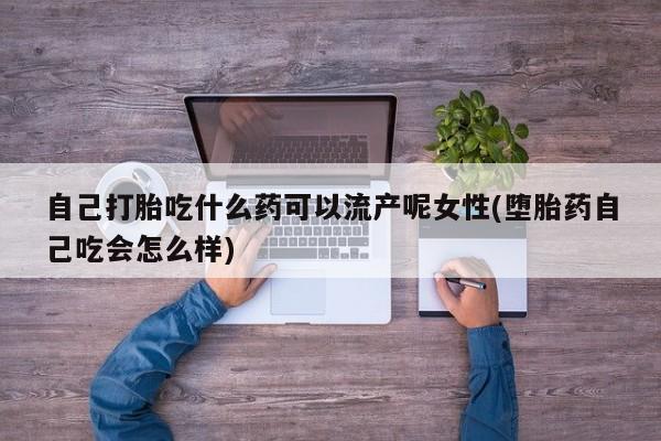 打胎药专卖微信全国包邮自己打胎吃什么药可以流产呢女性(堕胎药自己吃会怎么样)