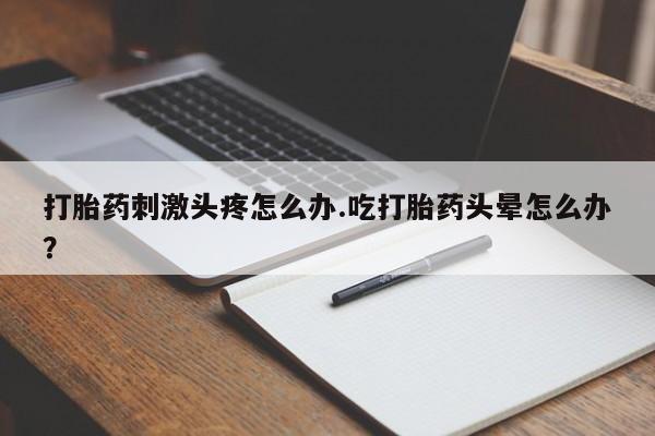 打胎药专卖微信全国包邮打胎药刺激头疼怎么办.吃打胎药头晕怎么办？