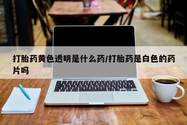 打胎药专卖微信全国包邮打胎药黄色透明是什么药/打胎药是白色的药片吗