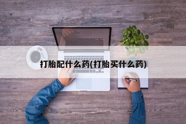 打胎药专卖微信全国包邮打胎配什么药(打胎买什么药)