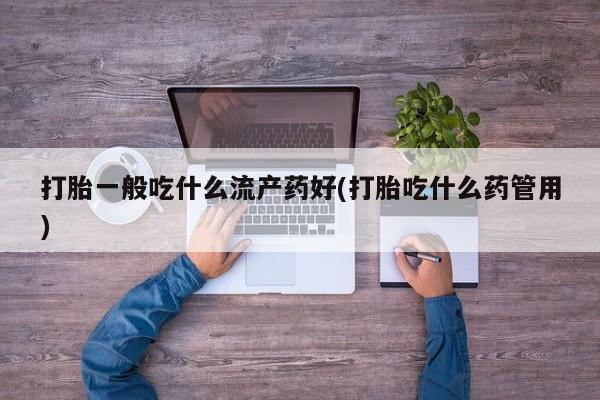 打胎药专卖微信全国包邮打胎一般吃什么流产药好(打胎吃什么药管用)
